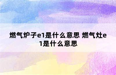 燃气炉子e1是什么意思 燃气灶e1是什么意思